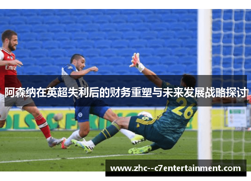 阿森纳在英超失利后的财务重塑与未来发展战略探讨 阿森纳在英超失利后的财务重塑与未来发展战略探讨