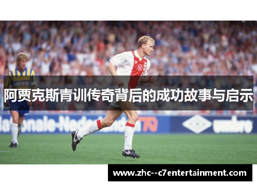 阿贾克斯青训传奇背后的成功故事与启示 阿贾克斯青训传奇背后的成功故事与启示