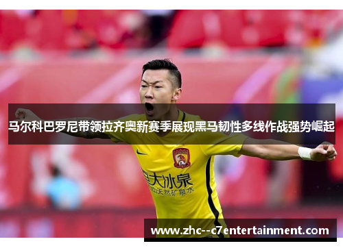马尔科巴罗尼带领拉齐奥新赛季展现黑马韧性多线作战强势崛起 马尔科巴罗尼带领拉齐奥新赛季展现黑马韧性多线作战强势崛起