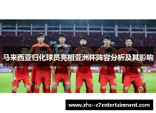 马来西亚归化球员亮相亚洲杯阵容分析及其影响 马来西亚归化球员亮相亚洲杯阵容分析及其影响
