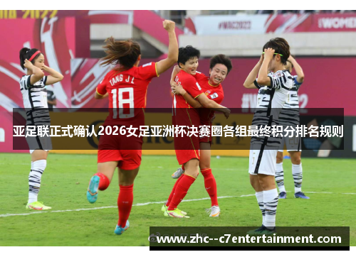 亚足联正式确认2026女足亚洲杯决赛圈各组最终积分排名规则 亚足联正式确认2026女足亚洲杯决赛圈各组最终积分排名规则