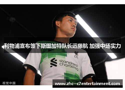 利物浦宣布签下斯图加特队长远藤航 加强中场实力 利物浦宣布签下斯图加特队长远藤航 加强中场实力