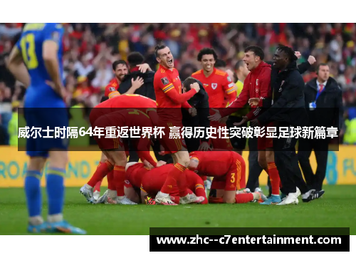 威尔士时隔64年重返世界杯 赢得历史性突破彰显足球新篇章 威尔士时隔64年重返世界杯 赢得历史性突破彰显足球新篇章
