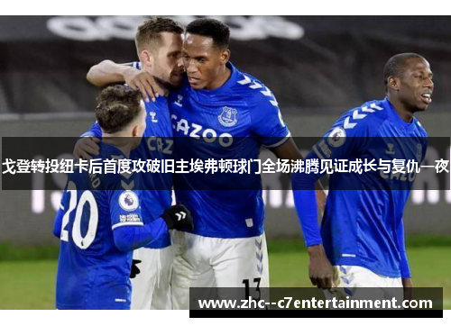 戈登转投纽卡后首度攻破旧主埃弗顿球门全场沸腾见证成长与复仇一夜 戈登转投纽卡后首度攻破旧主埃弗顿球门全场沸腾见证成长与复仇一夜