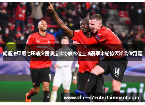 朗斯法甲第七压哨突围锁定欧协联席位上演赛季末轮惊天逆袭传奇篇 朗斯法甲第七压哨突围锁定欧协联席位上演赛季末轮惊天逆袭传奇篇