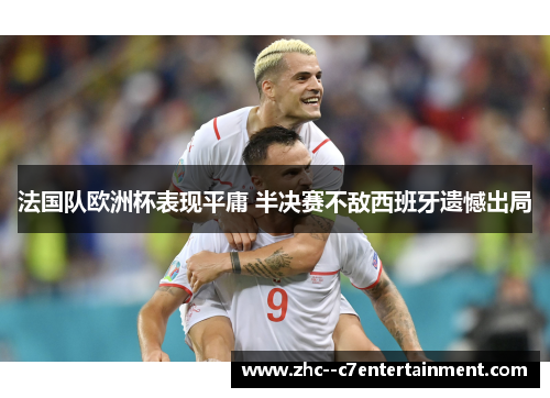 法国队欧洲杯表现平庸 半决赛不敌西班牙遗憾出局 法国队欧洲杯表现平庸 半决赛不敌西班牙遗憾出局