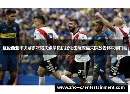 瓦伦西亚半决赛多次错失绝杀良机终让国际敦痛失解放者杯决赛门票