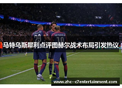 马特乌斯犀利点评图赫尔战术布局引发热议 马特乌斯犀利点评图赫尔战术布局引发热议