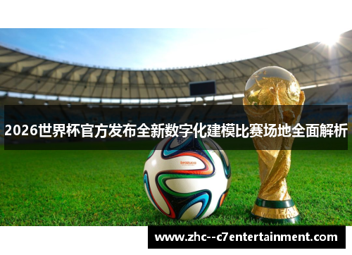 2026世界杯官方发布全新数字化建模比赛场地全面解析