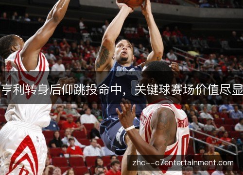 亨利转身后仰跳投命中，关键球赛场价值尽显