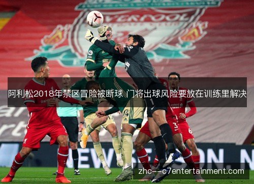 阿利松2018年禁区冒险被断球 门将出球风险要放在训练里解决